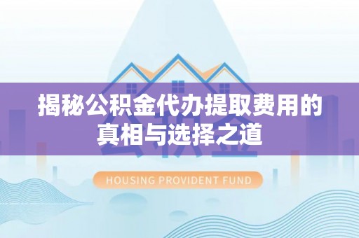 陇西揭秘公积金代办提取费用的真相与选择之道