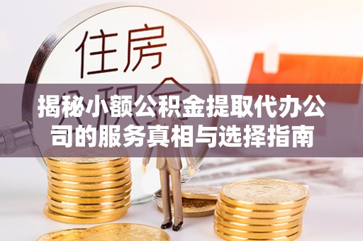 陇西揭秘小额公积金提取代办公司的服务真相与选择指南