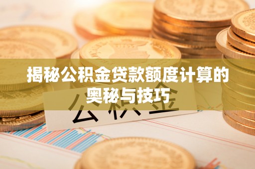 陇西揭秘公积金贷款额度计算的奥秘与技巧