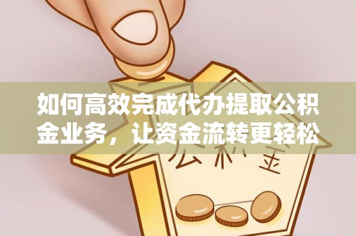 陇西如何高效完成代办提取公积金业务，让资金流转更轻松