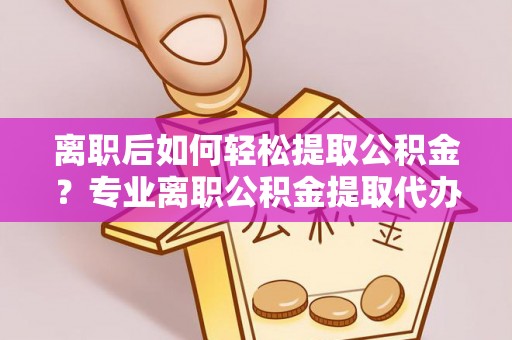 陇西离职后如何轻松提取公积金？专业离职公积金提取代办服务指南