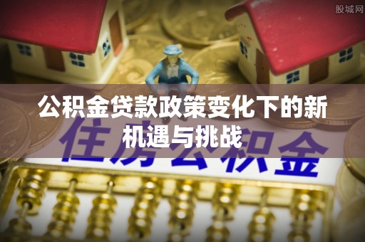 陇西公积金贷款政策变化下的新机遇与挑战