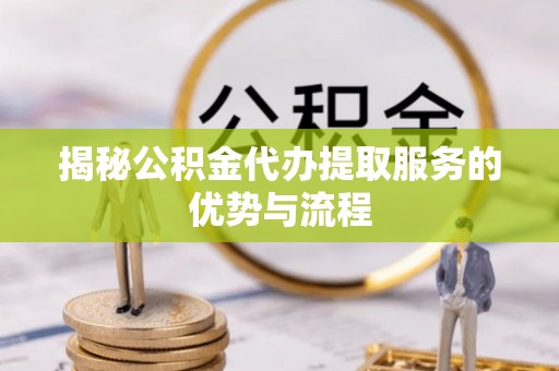 陇西揭秘公积金代办提取服务的优势与流程