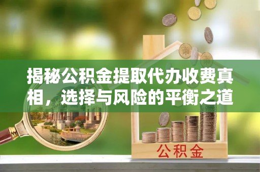 陇西揭秘公积金提取代办收费真相，选择与风险的平衡之道