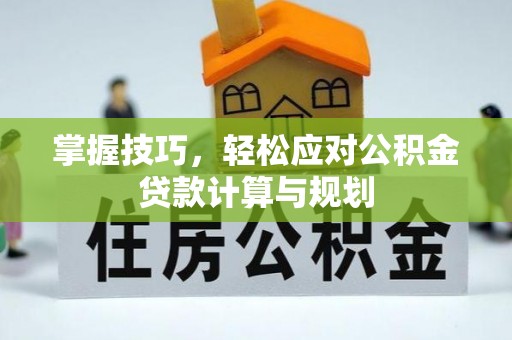 陇西掌握技巧，轻松应对公积金贷款计算与规划