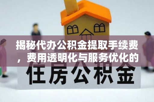 陇西揭秘代办公积金提取手续费，费用透明化与服务优化的关键