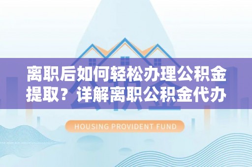 陇西离职后如何轻松办理公积金提取？详解离职公积金代办提取流程