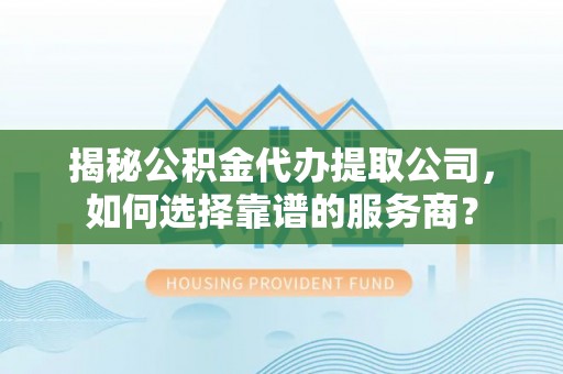 陇西揭秘公积金代办提取公司，如何选择靠谱的服务商？