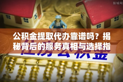 陇西公积金提取代办靠谱吗？揭秘背后的服务真相与选择指南