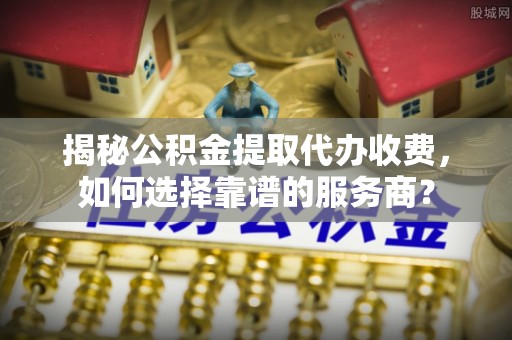 陇西揭秘公积金提取代办收费，如何选择靠谱的服务商？