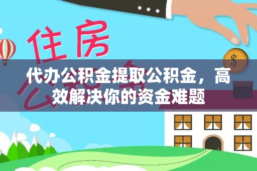 陇西代办公积金提取公积金，高效解决你的资金难题