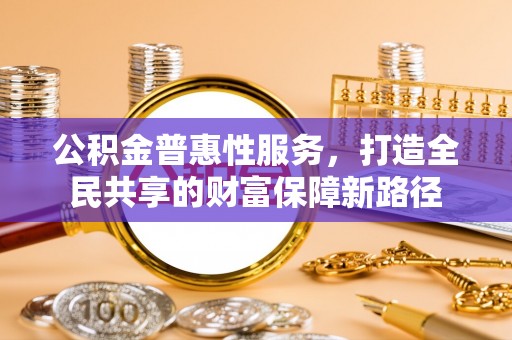 陇西公积金普惠性服务，打造全民共享的财富保障新路径