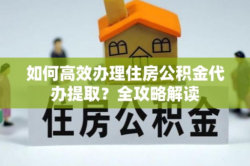 陇西如何高效办理住房公积金代办提取？全攻略解读