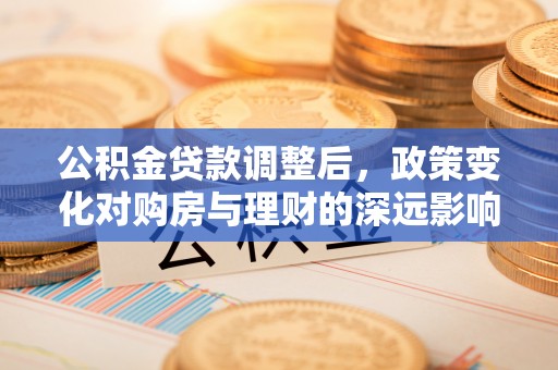 陇西公积金贷款调整后，政策变化对购房与理财的深远影响