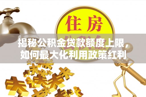 陇西揭秘公积金贷款额度上限，如何最大化利用政策红利
