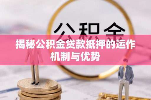 陇西揭秘公积金贷款抵押的运作机制与优势