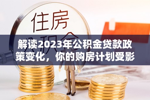陇西解读2023年公积金贷款政策变化，你的购房计划受影响了吗？