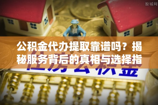 陇西公积金代办提取靠谱吗？揭秘服务背后的真相与选择指南