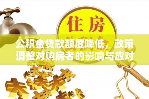 陇西公积金贷款额度降低，政策调整对购房者的影响与应对策略