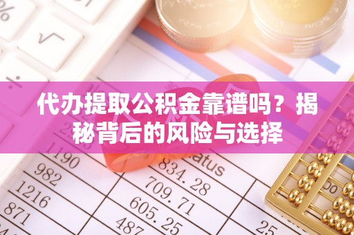 陇西代办提取公积金靠谱吗？揭秘背后的风险与选择
