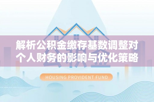 陇西解析公积金缴存基数调整对个人财务的影响与优化策略