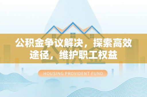 陇西公积金争议解决，探索高效途径，维护职工权益