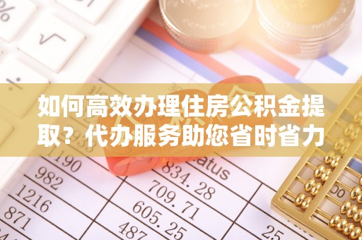陇西如何高效办理住房公积金提取？代办服务助您省时省力