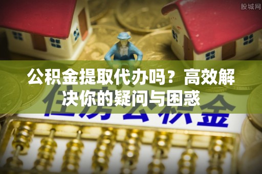 陇西公积金提取代办吗？高效解决你的疑问与困惑