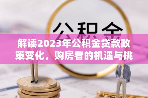 陇西解读2023年公积金贷款政策变化，购房者的机遇与挑战