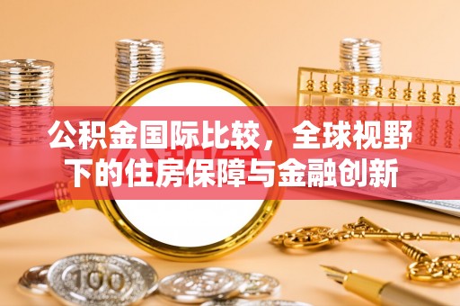 陇西公积金国际比较，全球视野下的住房保障与金融创新