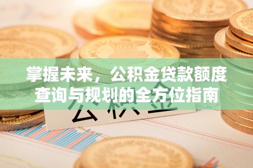 陇西掌握未来，公积金贷款额度查询与规划的全方位指南