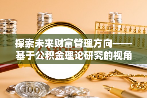 陇西探索未来财富管理方向——基于公积金理论研究的视角