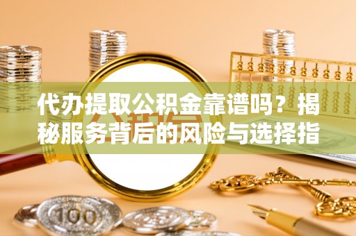 陇西代办提取公积金靠谱吗？揭秘服务背后的风险与选择指南