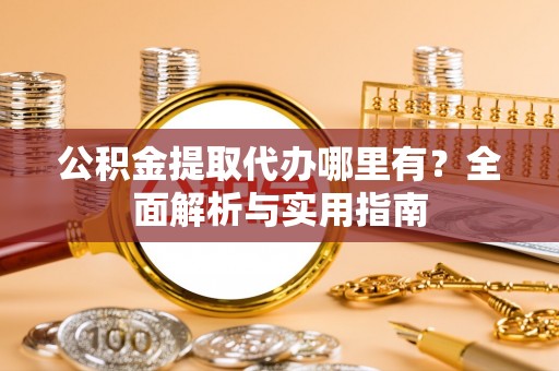 陇西公积金提取代办哪里有？全面解析与实用指南