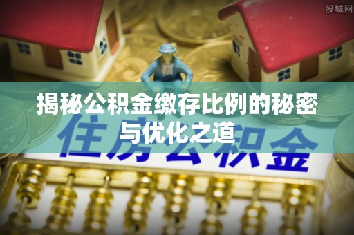 陇西揭秘公积金缴存比例的秘密与优化之道