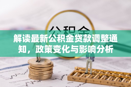 陇西解读最新公积金贷款调整通知，政策变化与影响分析