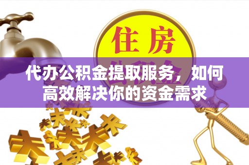 陇西代办公积金提取服务，如何高效解决你的资金需求