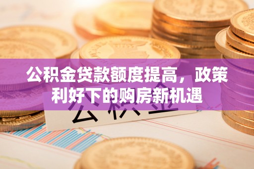 陇西公积金贷款额度提高，政策利好下的购房新机遇
