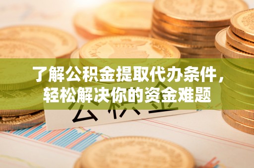 陇西了解公积金提取代办条件，轻松解决你的资金难题