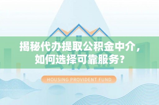 陇西揭秘代办提取公积金中介，如何选择可靠服务？