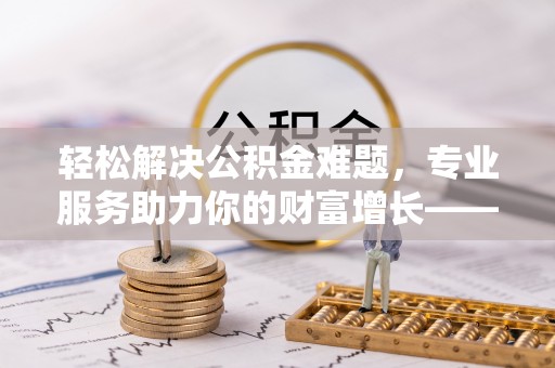 陇西轻松解决公积金难题，专业服务助力你的财富增长——代办公积金提取