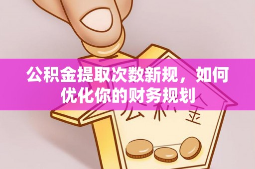 陇西公积金提取次数新规，如何优化你的财务规划