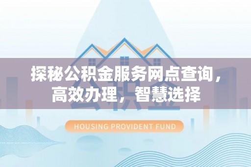 陇西探秘公积金服务网点查询，高效办理，智慧选择
