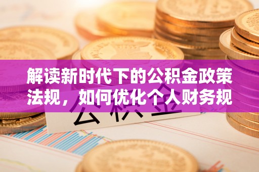 陇西解读新时代下的公积金政策法规，如何优化个人财务规划