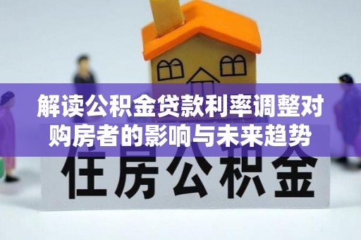 陇西解读公积金贷款利率调整对购房者的影响与未来趋势