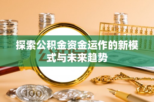 陇西探索公积金资金运作的新模式与未来趋势
