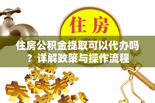 陇西住房公积金提取可以代办吗？详解政策与操作流程
