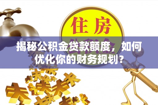 陇西揭秘公积金贷款额度，如何优化你的财务规划？