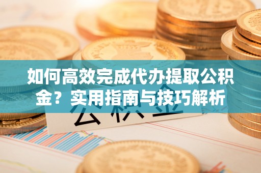 陇西如何高效完成代办提取公积金？实用指南与技巧解析