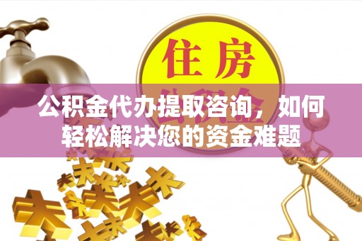 陇西公积金代办提取咨询，如何轻松解决您的资金难题